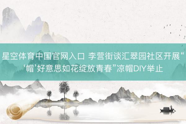 星空体育中国官网入口 李营街谈汇翠园社区开展“‘帽’好意思如花绽放青春”凉帽DIY举止