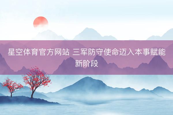 星空体育官方网站 三军防守使命迈入本事赋能新阶段