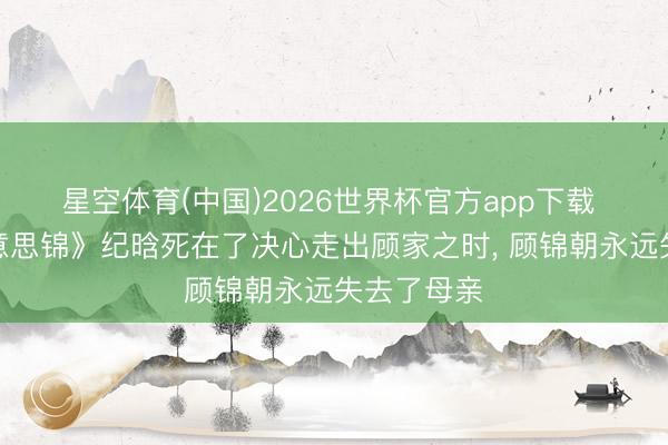 星空体育(中国)2026世界杯官方app下载 《良陈好意思锦》纪晗死在了决心走出顾家之时， 顾锦朝永远失去了母亲