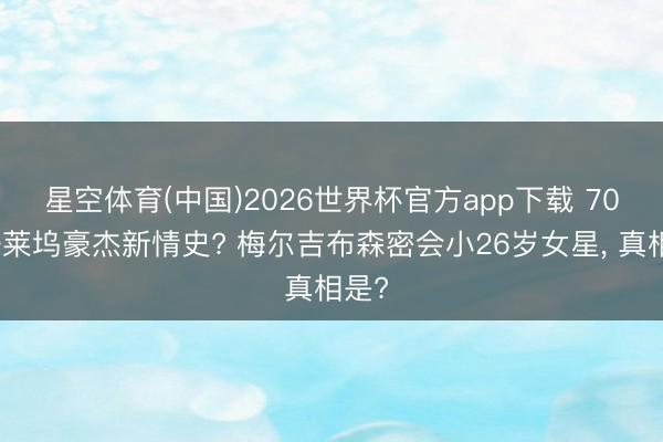 星空体育(中国)2026世界杯官方app下载 70岁好莱坞豪杰新情史? 梅尔吉布森密会小26岁女星， 真相是?