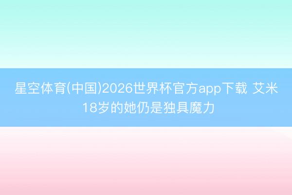 星空体育(中国)2026世界杯官方app下载 艾米 18岁的她仍是独具魔力