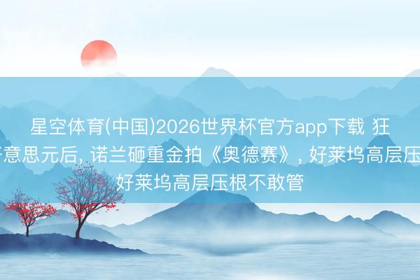 星空体育(中国)2026世界杯官方app下载 狂揽10亿好意思元后， 诺兰砸重金拍《奥德赛》， 好莱坞高层压根不敢管