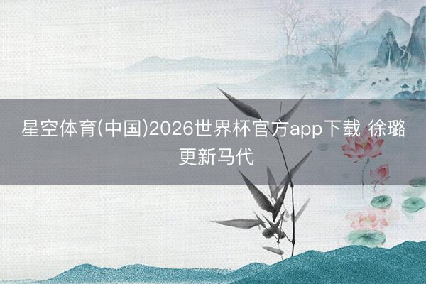 星空体育(中国)2026世界杯官方app下载 徐璐 更新马代