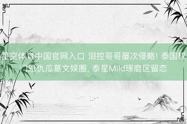 星空体育中国官网入口 泪控哥哥屡次侵略! 泰国权门恩仇瓜葛文娱圈， 泰星Mild琢磨区留恋