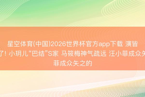 星空体育(中国)2026世界杯官方app下载 演皆不演了! 小玥儿“巴结”S家 马筱梅神气疏远 汪小菲成众矢之的
