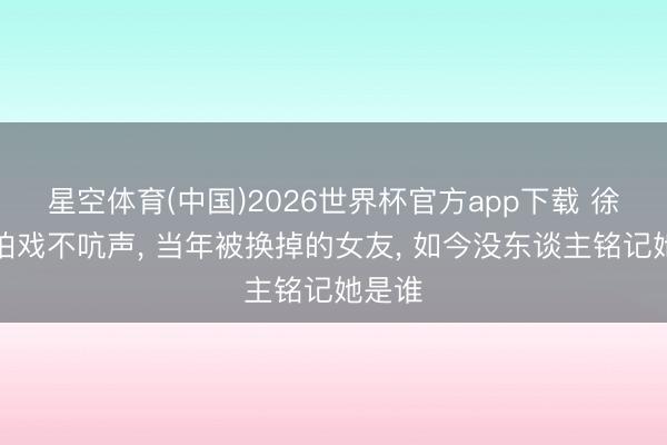 星空体育(中国)2026世界杯官方app下载 徐梵溪拍戏不吭声， 当年被换掉的女友， 如今没东谈主铭记她是谁