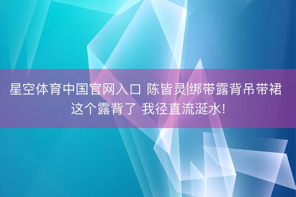 星空体育中国官网入口 陈皆灵|绑带露背吊带裙 这个露背了 我径直流涎水!