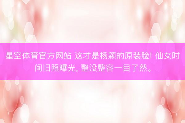 星空体育官方网站 这才是杨颖的原装脸! 仙女时间旧照曝光， 整没整容一目了然<a href=