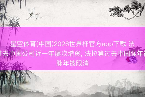 星空体育(中国)2026世界杯官方app下载 法拉第过去中国公司近一年屡次增资， 法拉第过去中国脉年被限消