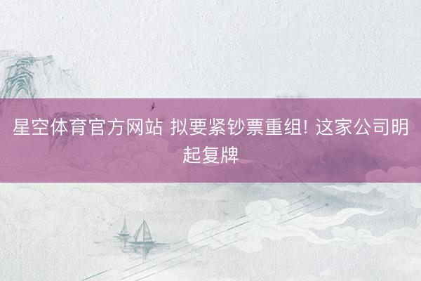 星空体育官方网站 拟要紧钞票重组! 这家公司明起复牌