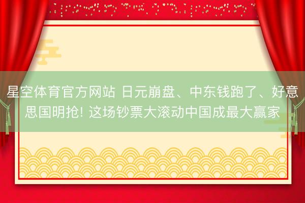 星空体育官方网站 日元崩盘、中东钱跑了、好意思国明抢! 这场钞票大滚动中国成最大赢家