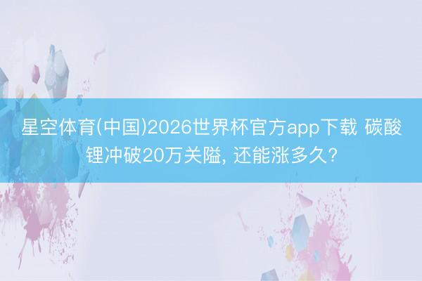 星空体育(中国)2026世界杯官方app下载 碳酸锂冲破20万关隘， 还能涨多久?