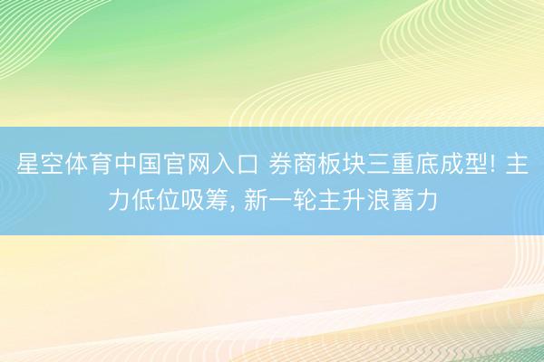 星空体育中国官网入口 券商板块三重底成型! 主力低位吸筹， 新一轮主升浪蓄力