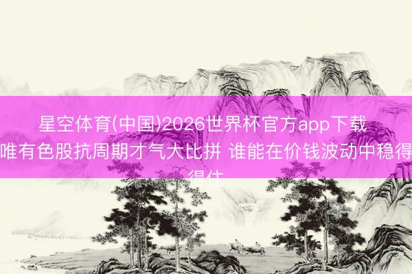 星空体育(中国)2026世界杯官方app下载 五唯有色股抗周期才气大比拼 谁能在价钱波动中稳得住