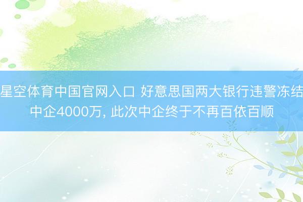 星空体育中国官网入口 好意思国两大银行违警冻结中企4000万， 此次中企终于不再百依百顺