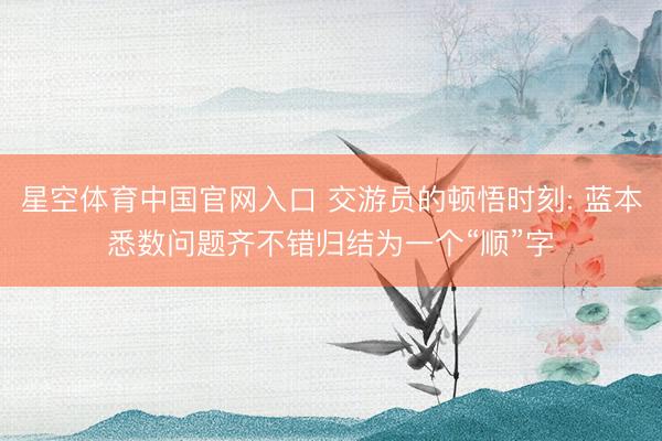 星空体育中国官网入口 交游员的顿悟时刻: 蓝本悉数问题齐不错归结为一个“顺”字