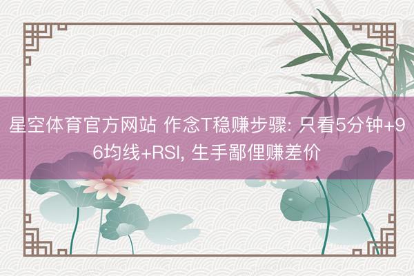 星空体育官方网站 作念T稳赚步骤: 只看5分钟+96均线+RSI, 生手鄙俚赚差价