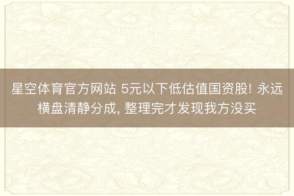 星空体育官方网站 5元以下低估值国资股! 永远横盘清静分成， 整理完才发现我方没买