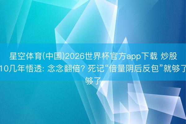 星空体育(中国)2026世界杯官方app下载 炒股10几年悟透: 念念翻倍? 死记“倍量阴后反包”就够了