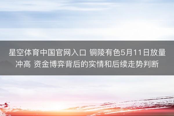 星空体育中国官网入口 铜陵有色5月11日放量冲高 资金博弈背后的实情和后续走势判断