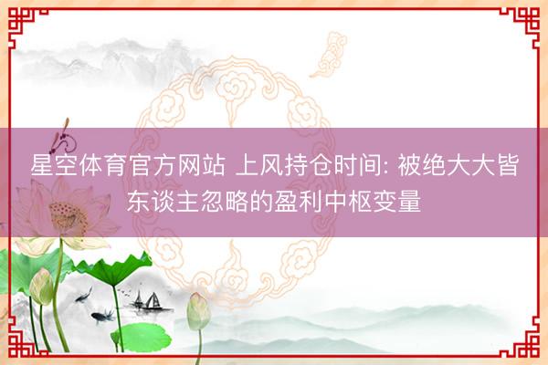 星空体育官方网站 上风持仓时间: 被绝大大皆东谈主忽略的盈利中枢变量