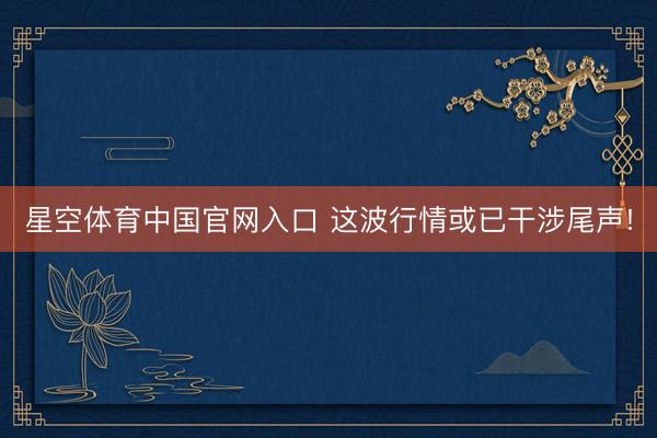 星空体育中国官网入口 这波行情或已干涉尾声!