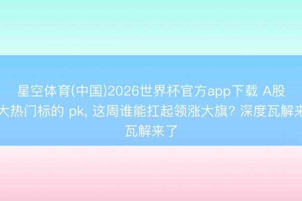 星空体育(中国)2026世界杯官方app下载 A股七大热门标的 pk， 这周谁能扛起领涨大旗? 深度瓦解来了