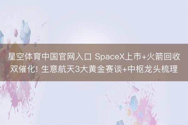 星空体育中国官网入口 SpaceX上市+火箭回收双催化! 生意航天3大黄金赛谈+中枢龙头梳理