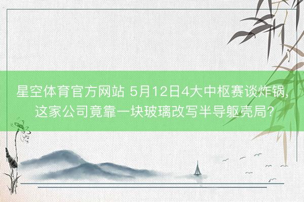 星空体育官方网站 5月12日4大中枢赛谈炸锅， 这家公司竟靠一块玻璃改写半导躯壳局?