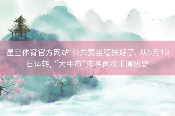 星空体育官方网站 公共要坐稳扶好了， 从5月13日运转， “大牛市”或将再次重演历史