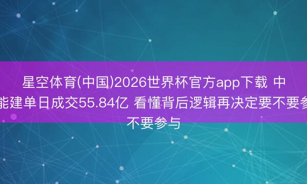 星空体育(中国)2026世界杯官方app下载 中国能建单日成交55.84亿 看懂背后逻辑再决定要不要参与