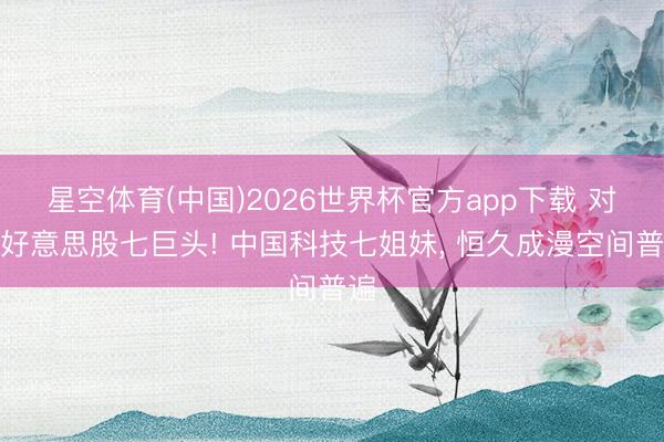 星空体育(中国)2026世界杯官方app下载 对标好意思股七巨头! 中国科技七姐妹， 恒久成漫空间普遍