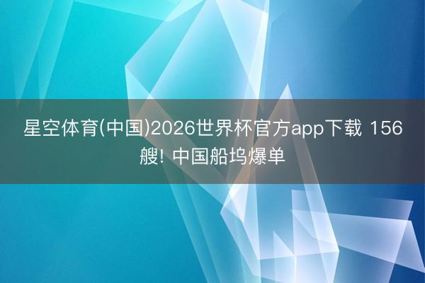星空体育(中国)2026世界杯官方app下载 156艘! 中国船坞爆单