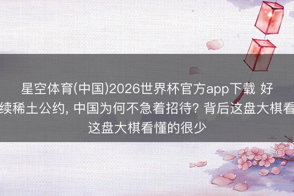 星空体育(中国)2026世界杯官方app下载 好意思国思续稀土公约， 中国为何不急着招待? 背后这盘大棋看懂的很少