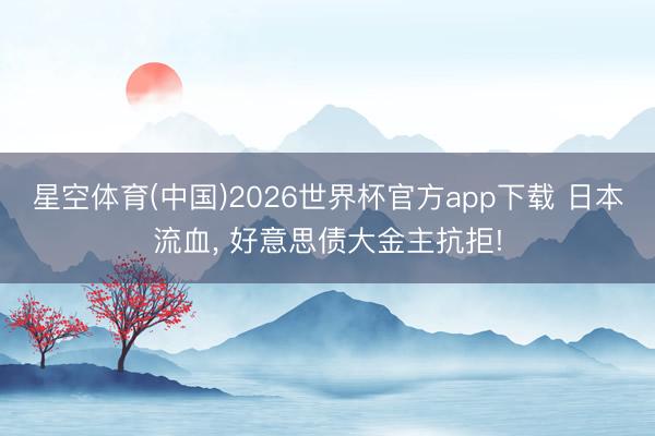 星空体育(中国)2026世界杯官方app下载 日本流血， 好意思债大金主抗拒!