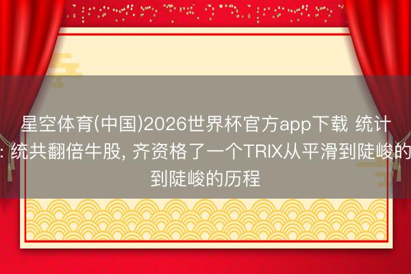 星空体育(中国)2026世界杯官方app下载 统计发现: 统共翻倍牛股， 齐资格了一个TRIX从平滑到陡峻的历程