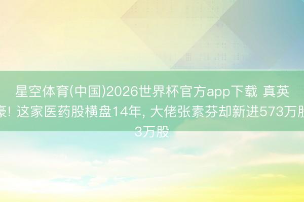 星空体育(中国)2026世界杯官方app下载 真英豪! 这家医药股横盘14年， 大佬张素芬却新进573万股