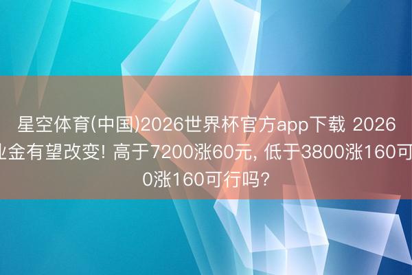 星空体育(中国)2026世界杯官方app下载 2026年待业金有望改变! 高于7200涨60元， 低于3800涨160可行吗?