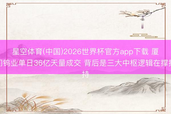 星空体育(中国)2026世界杯官方app下载 厦门钨业单日36亿天量成交 背后是三大中枢逻辑在撑持