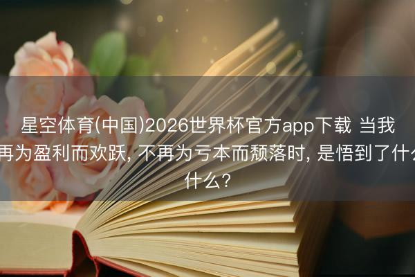 星空体育(中国)2026世界杯官方app下载 当我不再为盈利而欢跃， 不再为亏本而颓落时， 是悟到了什么?