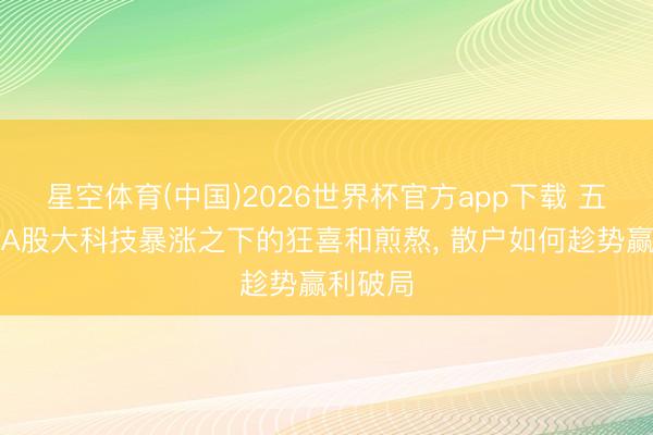 星空体育(中国)2026世界杯官方app下载 五一节后A股大科技暴涨之下的狂喜和煎熬， 散户如何趁势赢利破局