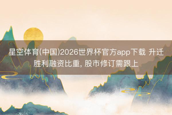 星空体育(中国)2026世界杯官方app下载 升迁胜利融资比重， 股市修订需跟上