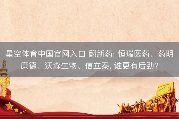 星空体育中国官网入口 翻新药: 恒瑞医药、药明康德、沃森生物、信立泰， 谁更有后劲?