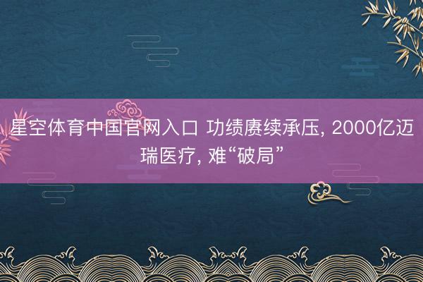 星空体育中国官网入口 功绩赓续承压， 2000亿迈瑞医疗， 难“破局”