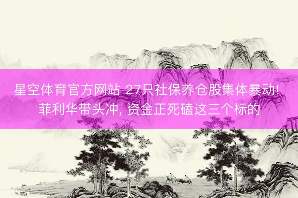 星空体育官方网站 27只社保养仓股集体暴动! 菲利华带头冲， 资金正死磕这三个标的