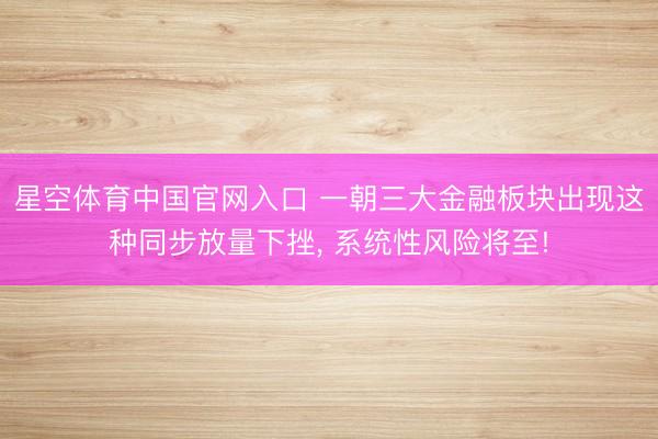 星空体育中国官网入口 一朝三大金融板块出现这种同步放量下挫， 系统性风险将至!