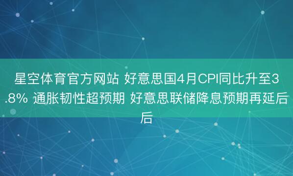星空体育官方网站 好意思国4月CPI同比升至3.8% 通胀韧性超预期 好意思联储降息预期再延后
