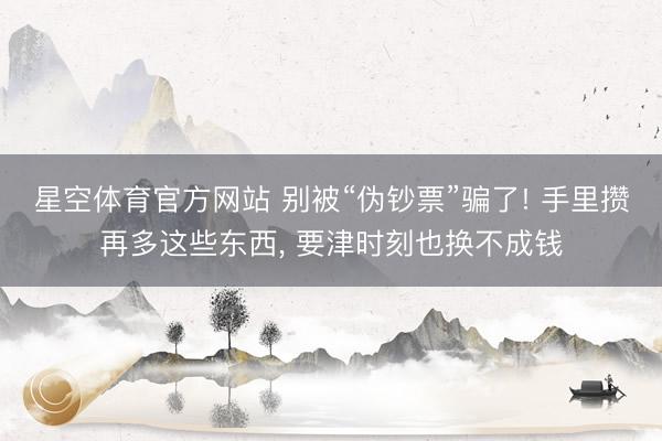星空体育官方网站 别被“伪钞票”骗了! 手里攒再多这些东西， 要津时刻也换不成钱