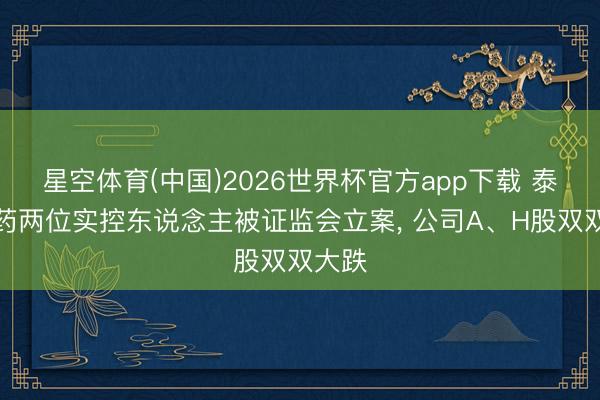 星空体育(中国)2026世界杯官方app下载 泰格医药两位实控东说念主被证监会立案, 公司A、H股双双大跌