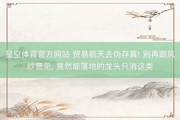 星空体育官方网站 贸易航天去伪存真! 别再跟风炒意见， 竟然能落地的龙头只消这类